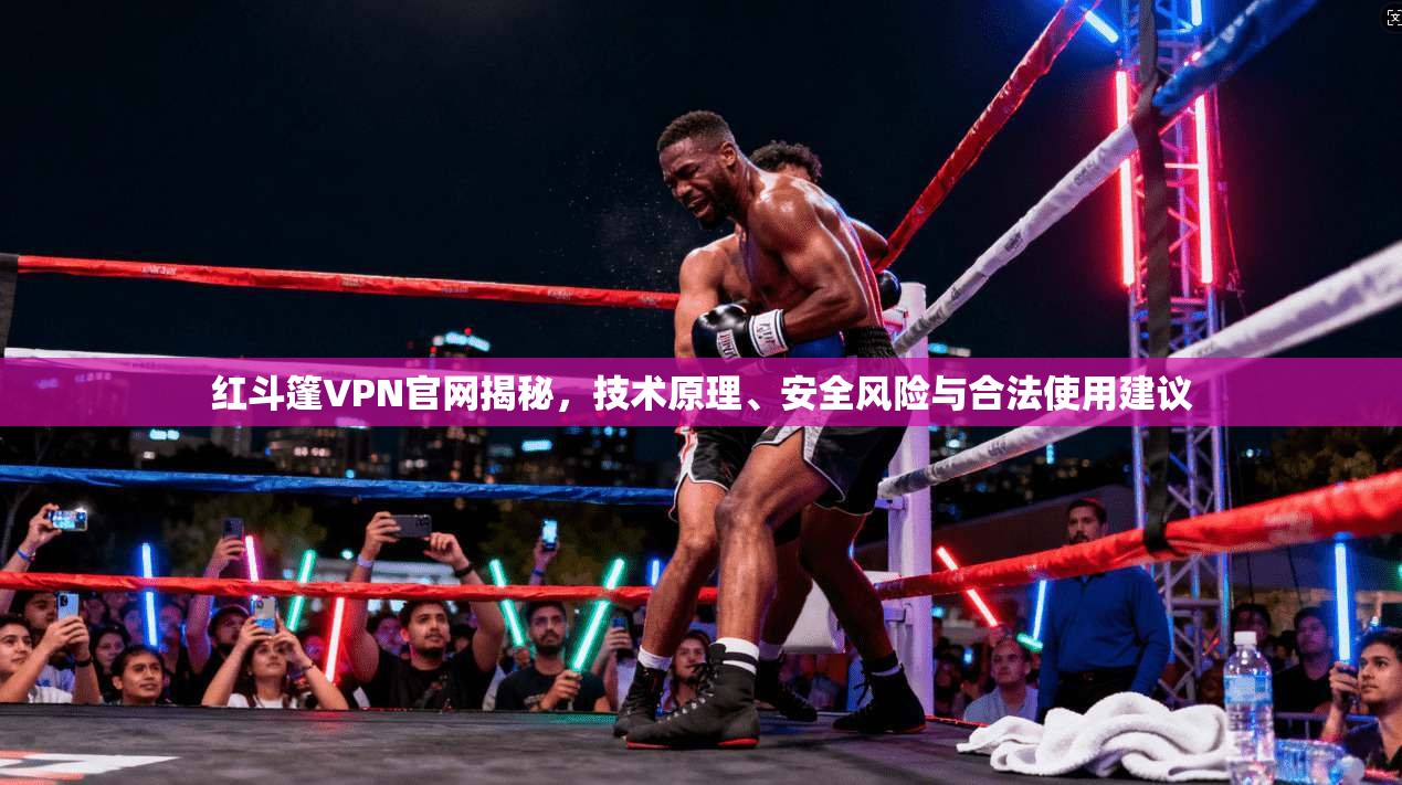 红斗篷VPN官网揭秘，技术原理、安全风险与合法使用建议