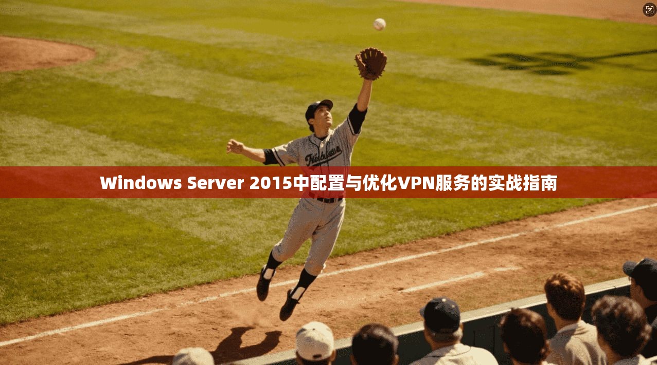 Windows Server 2015中配置与优化VPN服务的实战指南