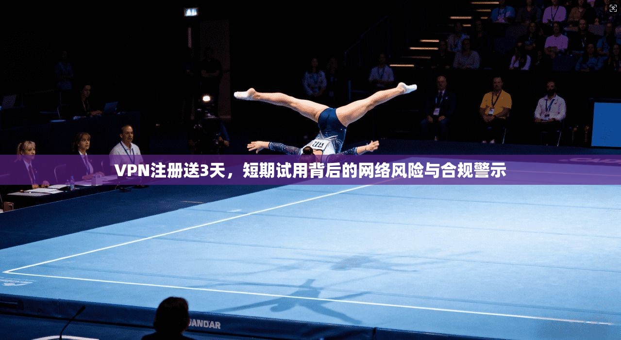 VPN注册送3天，短期试用背后的网络风险与合规警示