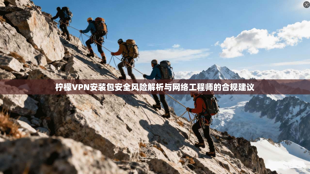 柠檬VPN安装包安全风险解析与网络工程师的合规建议