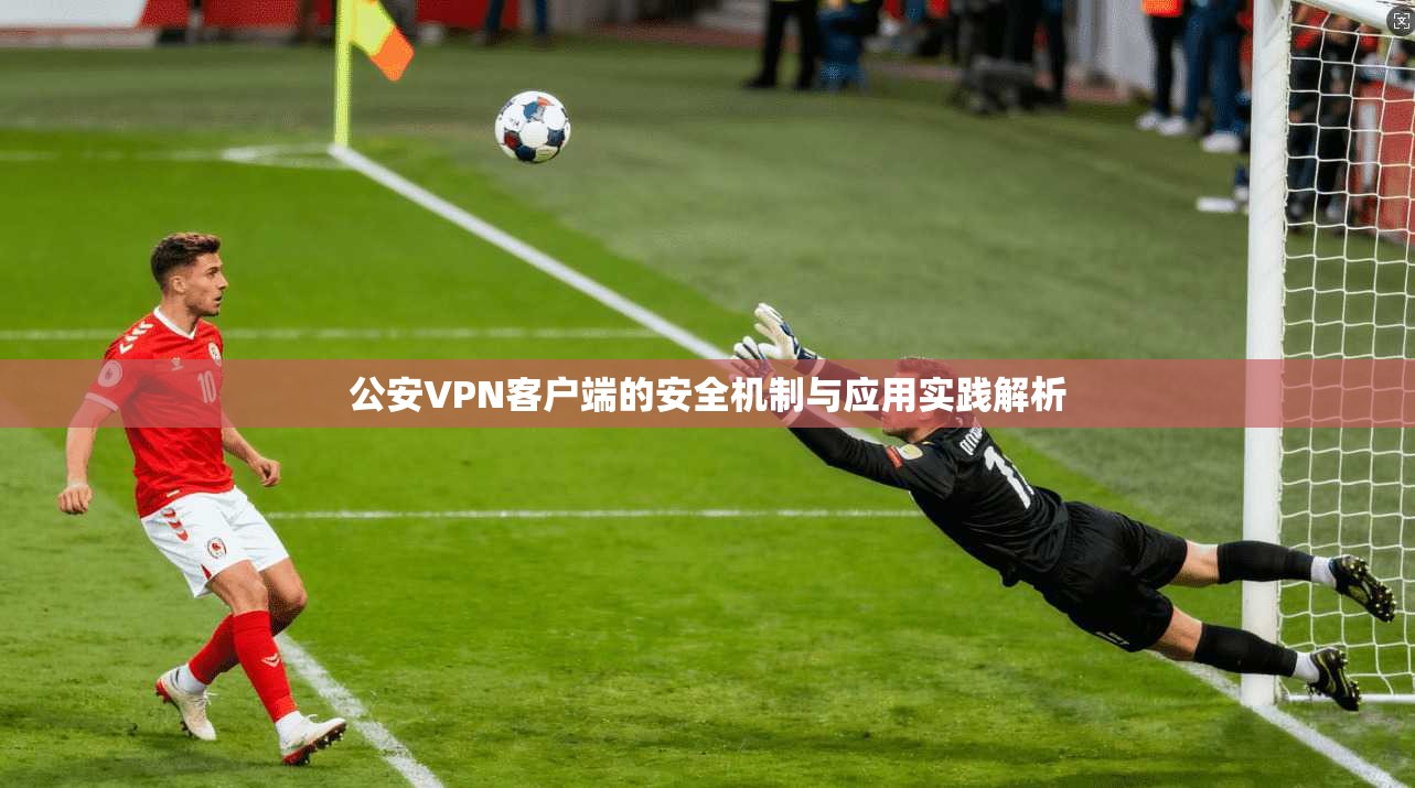 公安VPN客户端的安全机制与应用实践解析