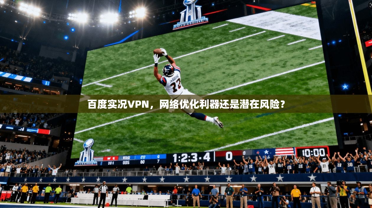 百度实况VPN,网络优化利器还是潜在风险?