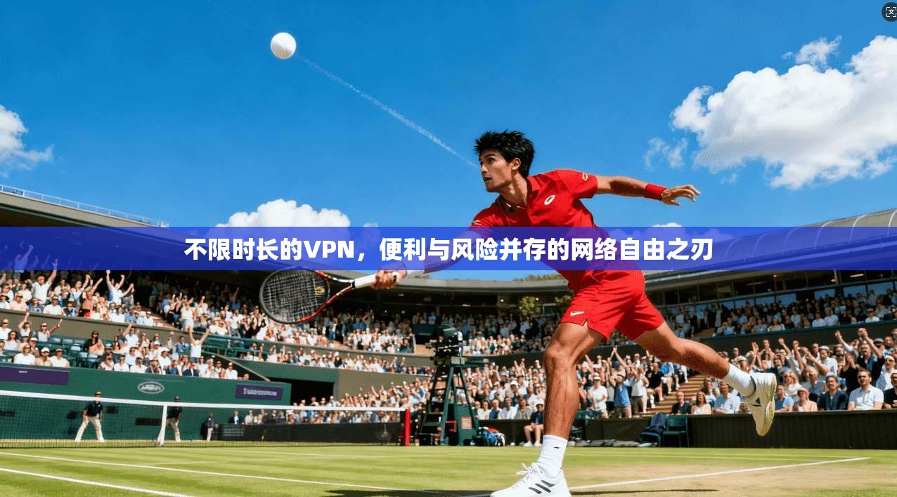 不限时长的VPN,便利与风险并存的网络自由之刃