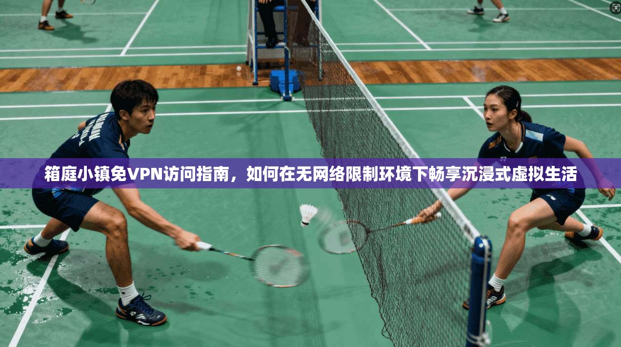 箱庭小镇免VPN访问指南，如何在无网络限制环境下畅享沉浸式虚拟生活