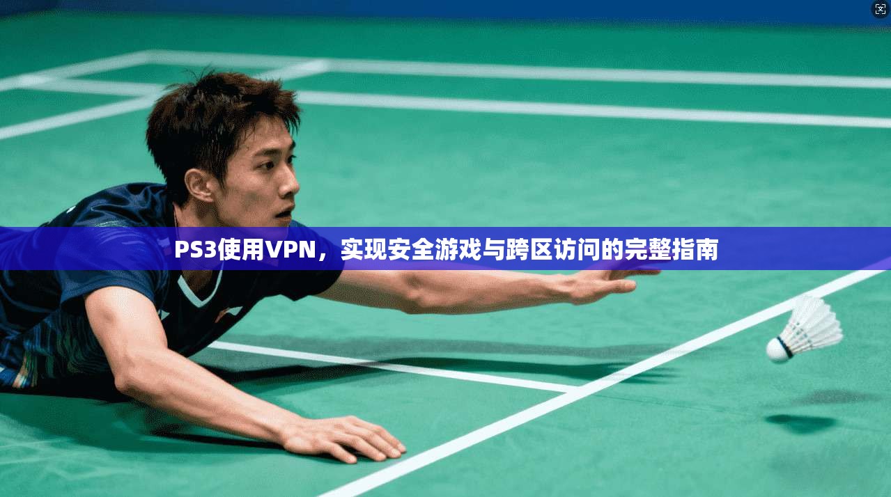 PS3使用VPN，实现安全游戏与跨区访问的完整指南