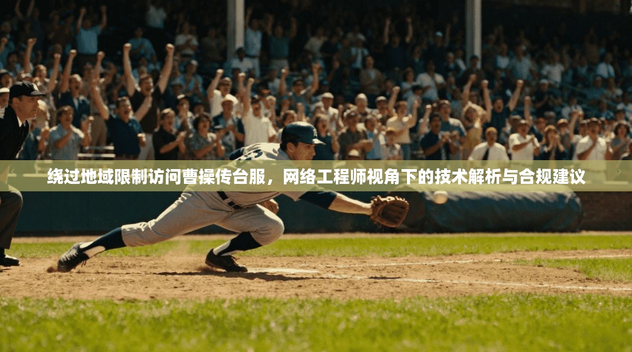 绕过地域限制访问曹操传台服，网络工程师视角下的技术解析与合规建议