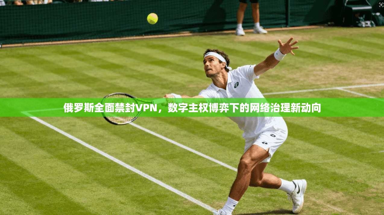 俄罗斯全面禁封VPN，数字主权博弈下的网络治理新动向