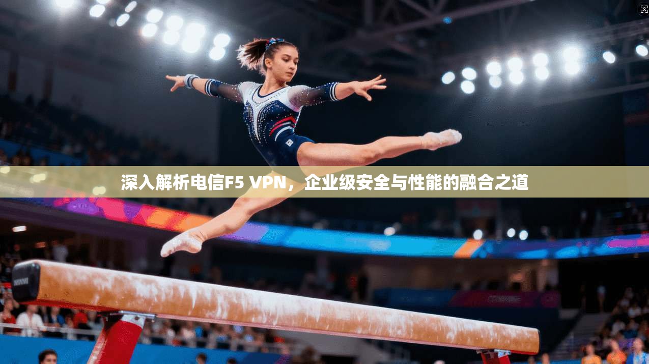 深入解析电信F5 VPN，企业级安全与性能的融合之道