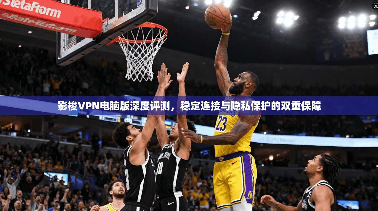 影梭VPN电脑版深度评测,稳定连接与隐私保护的双重保障