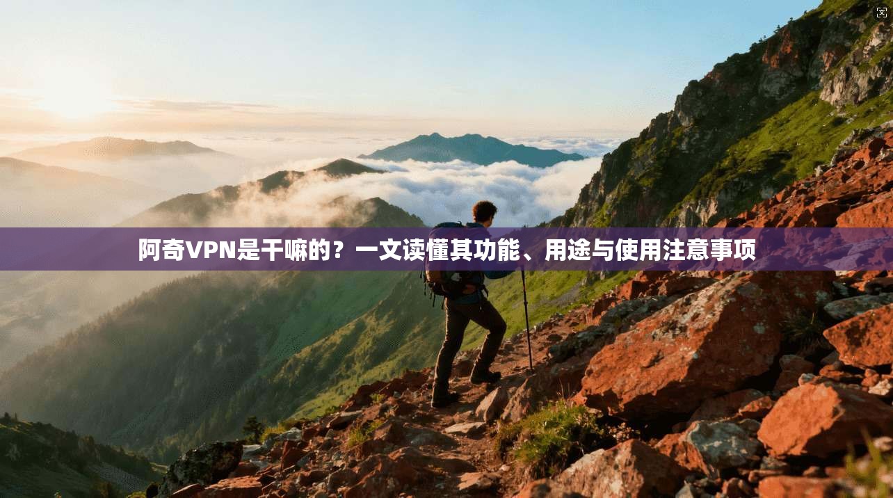 阿奇VPN是干嘛的?一文读懂其功能、用途与使用注意事项