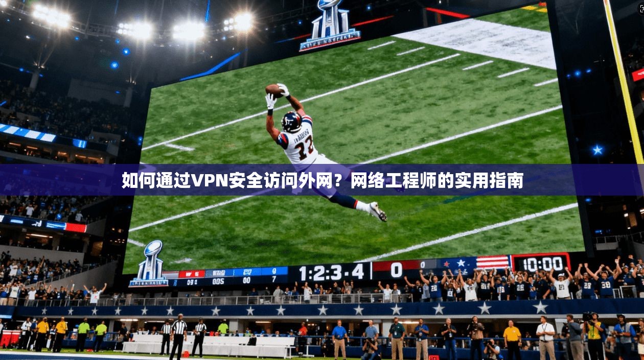 如何通过VPN安全访问外网？网络工程师的实用指南