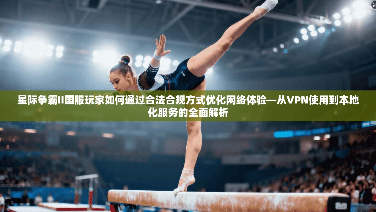星际争霸II国服玩家如何通过合法合规方式优化网络体验—从VPN使用到本地化服务的全面解析