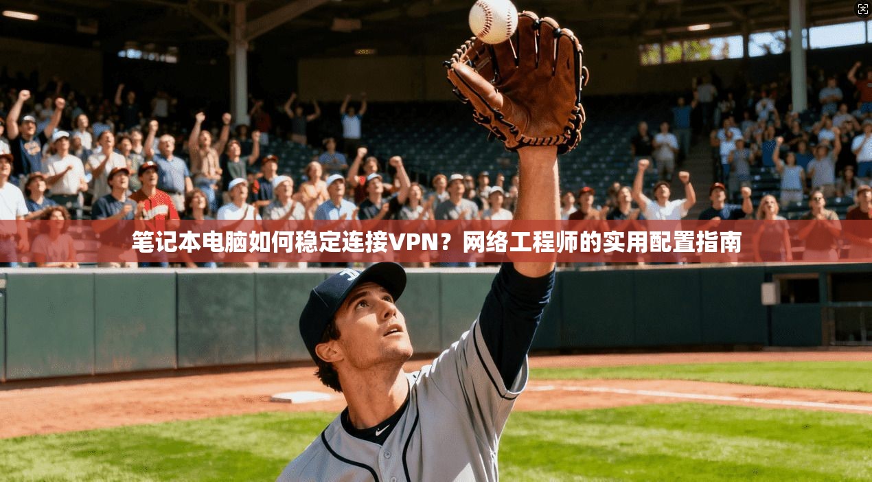 笔记本电脑如何稳定连接VPN？网络工程师的实用配置指南