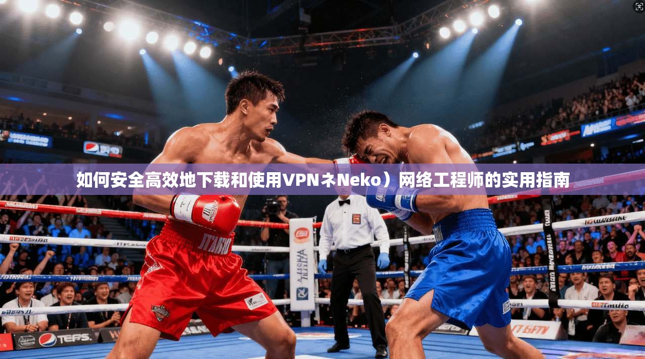 如何安全高效地下载和使用VPNネNeko）网络工程师的实用指南
