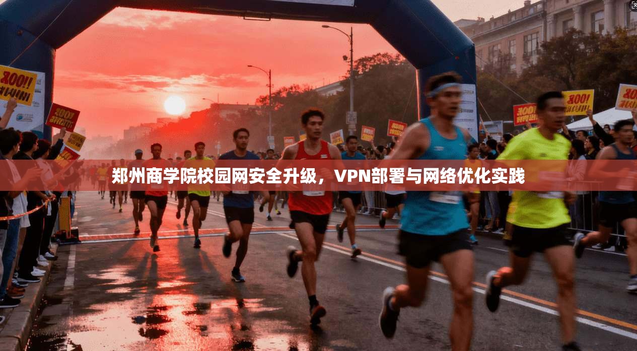 郑州商学院校园网安全升级,VPN部署与网络优化实践
