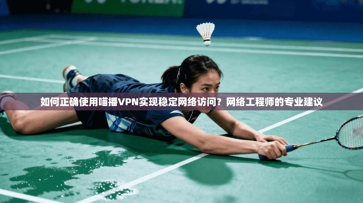 如何正确使用喵播VPN实现稳定网络访问？网络工程师的专业建议