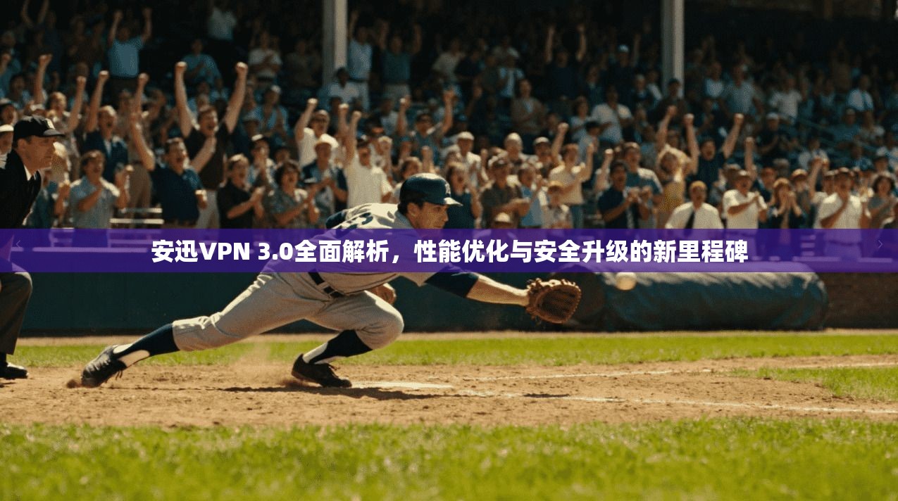 安迅VPN 3.0全面解析，性能优化与安全升级的新里程碑
