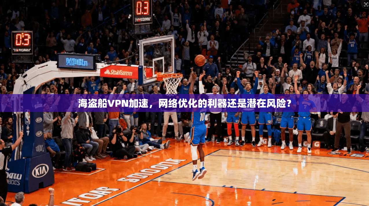 海盗船VPN加速,网络优化的利器还是潜在风险?