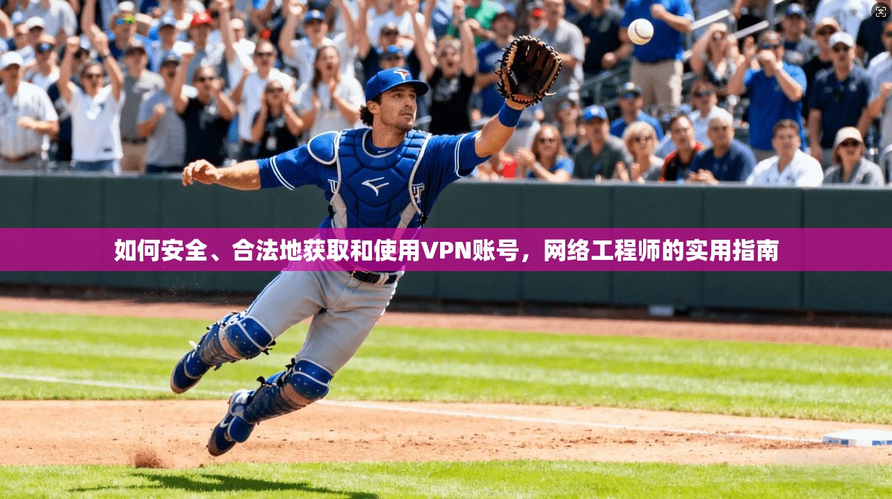 如何安全、合法地获取和使用VPN账号，网络工程师的实用指南