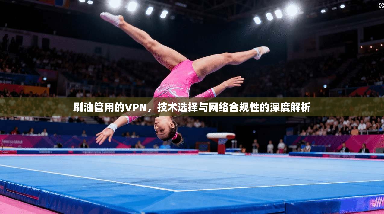 刷油管用的VPN,技术选择与网络合规性的深度解析