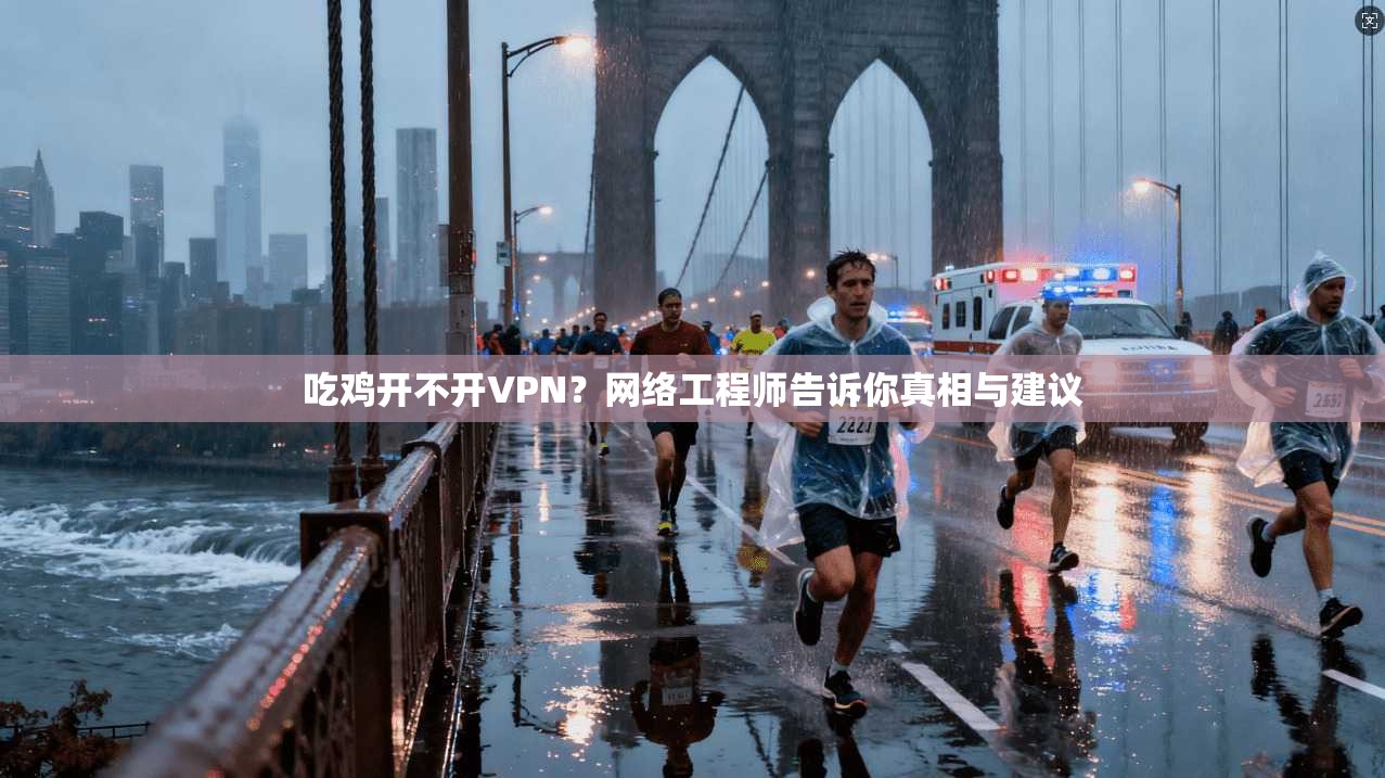 吃鸡开不开VPN？网络工程师告诉你真相与建议