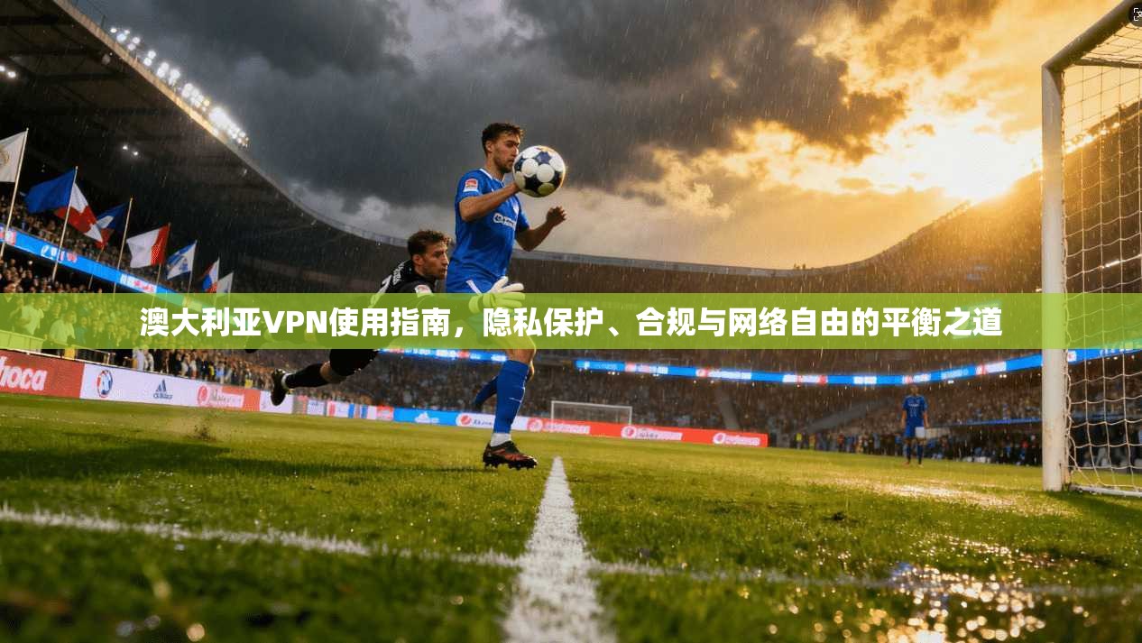 澳大利亚VPN使用指南，隐私保护、合规与网络自由的平衡之道