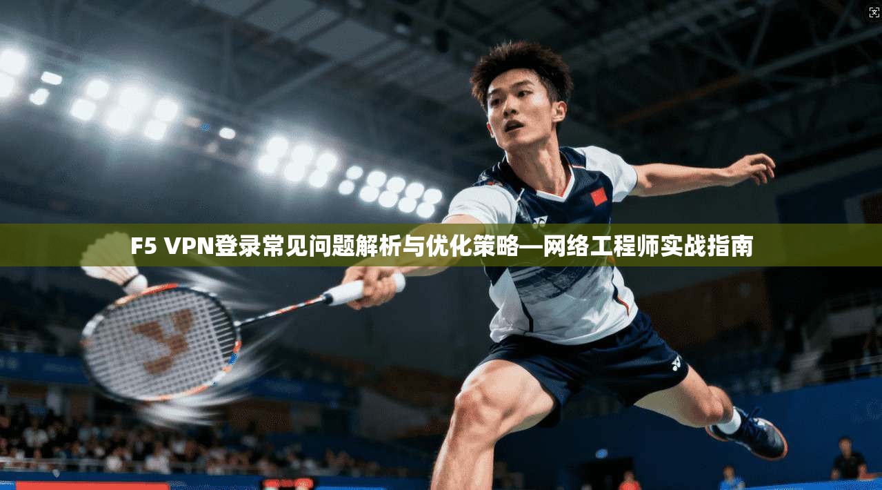 F5 VPN登录常见问题解析与优化策略—网络工程师实战指南