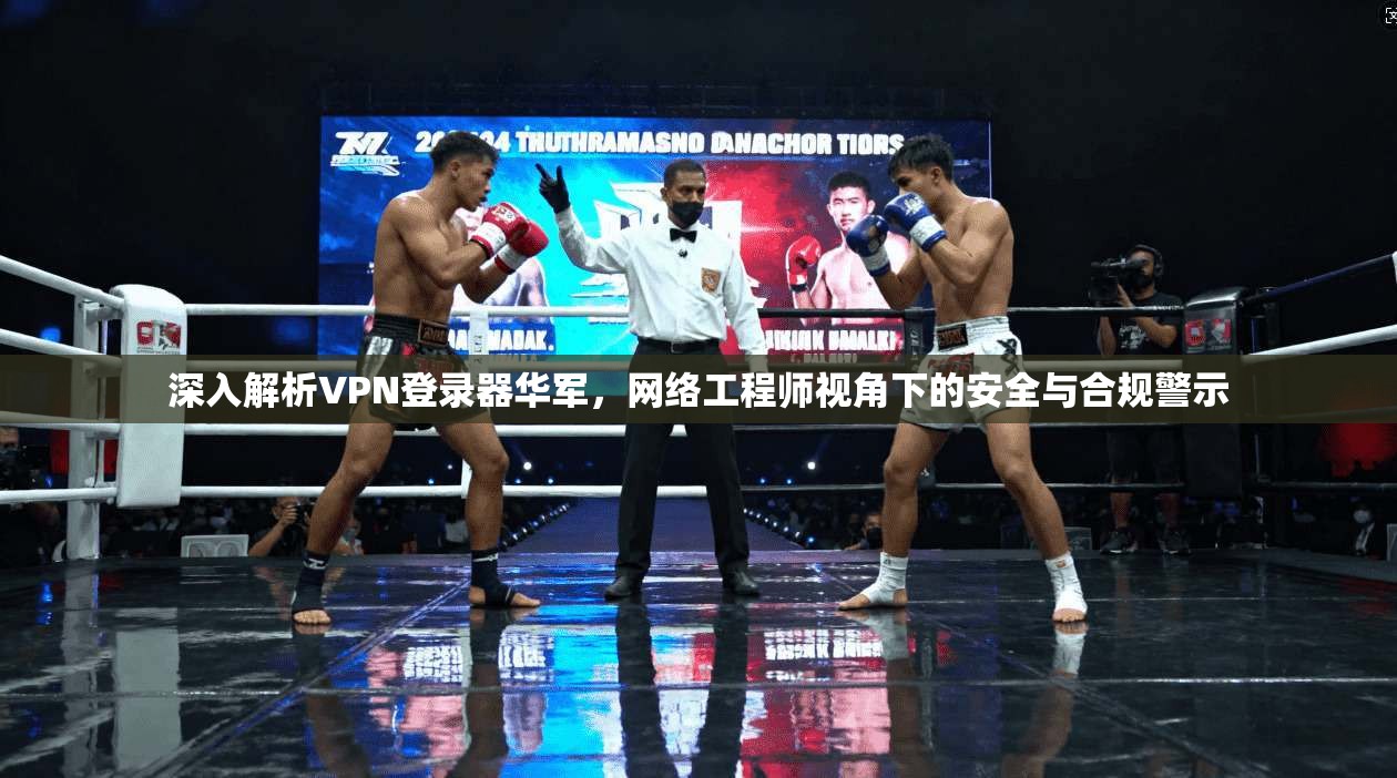 深入解析VPN登录器华军，网络工程师视角下的安全与合规警示