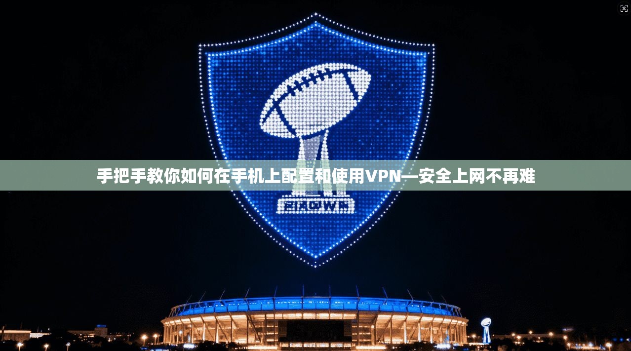 手把手教你如何在手机上配置和使用VPN—安全上网不再难