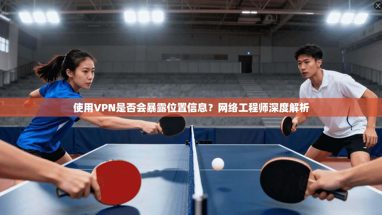 使用VPN是否会暴露位置信息？网络工程师深度解析