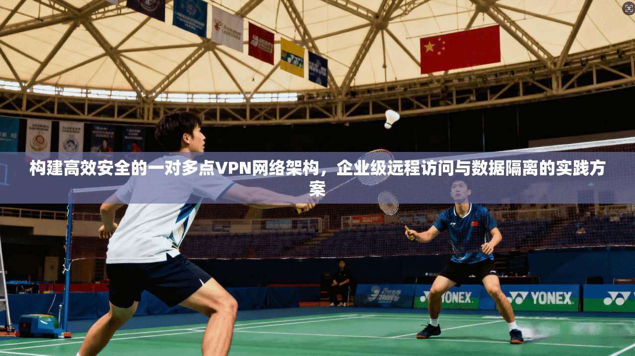 构建高效安全的一对多点VPN网络架构，企业级远程访问与数据隔离的实践方案