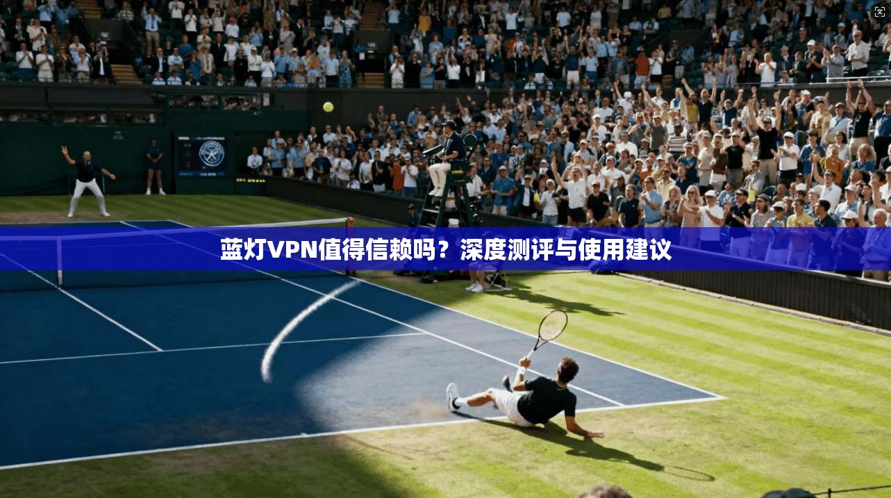 蓝灯VPN值得信赖吗？深度测评与使用建议