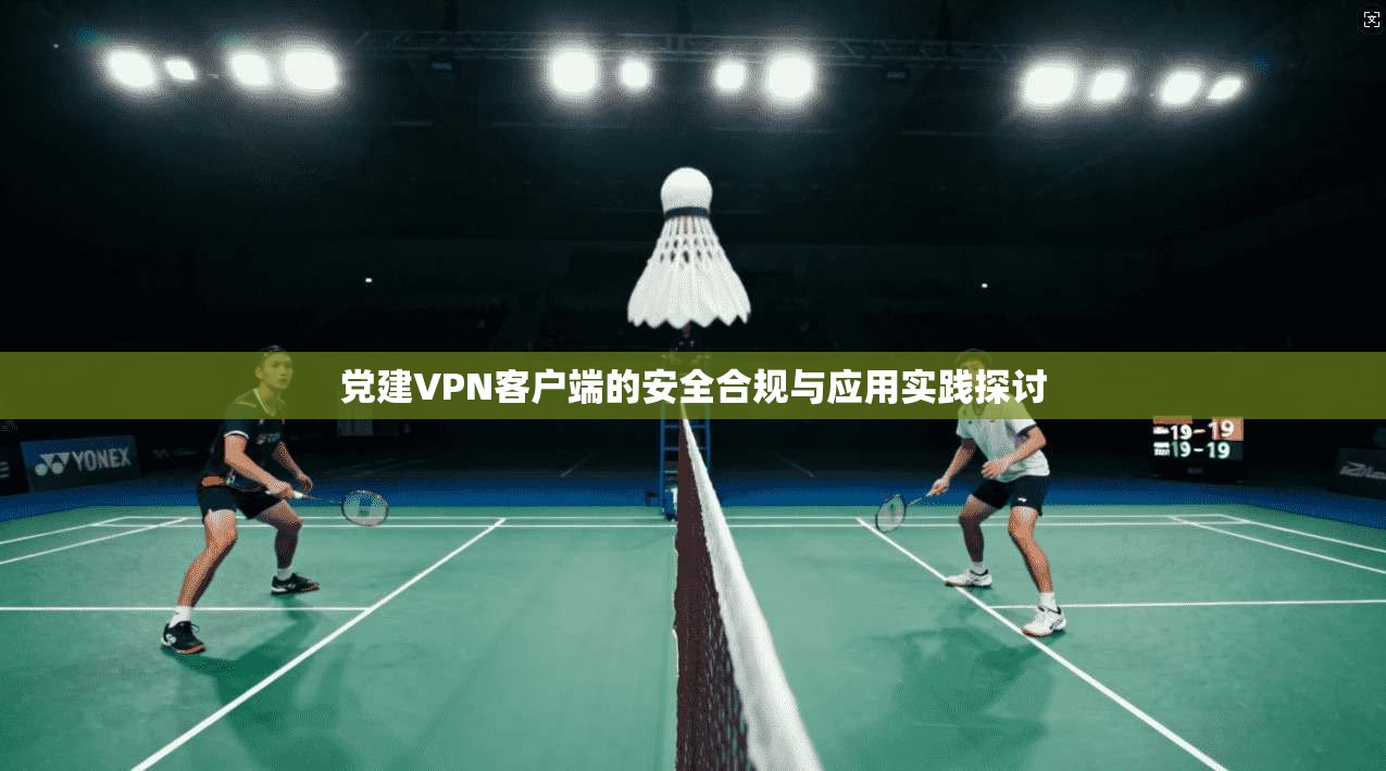 党建VPN客户端的安全合规与应用实践探讨