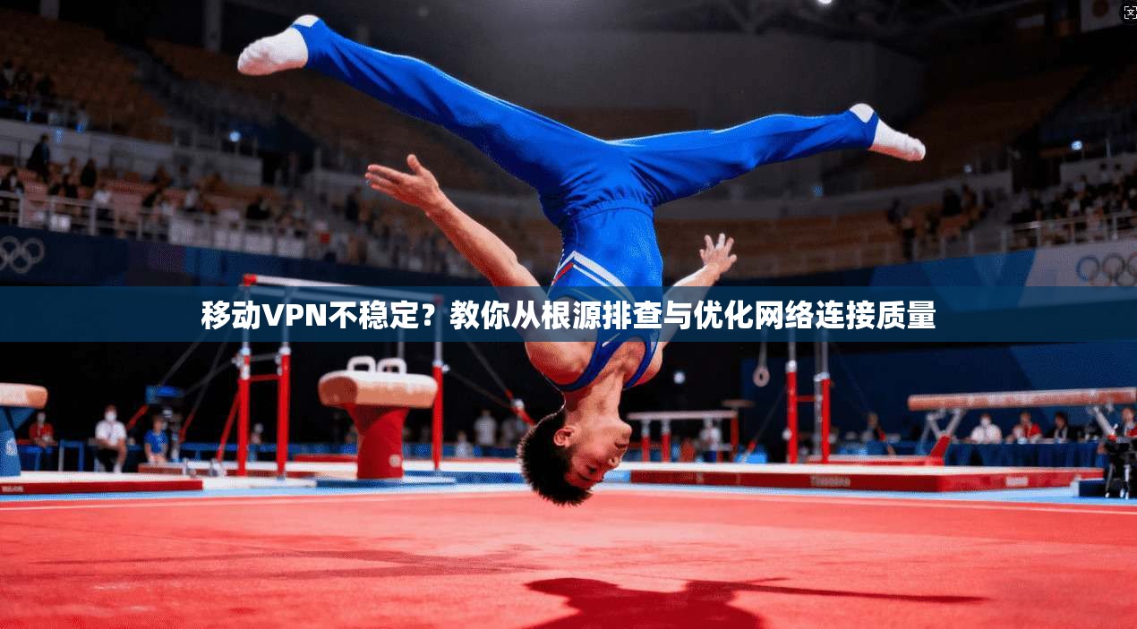 移动VPN不稳定？教你从根源排查与优化网络连接质量