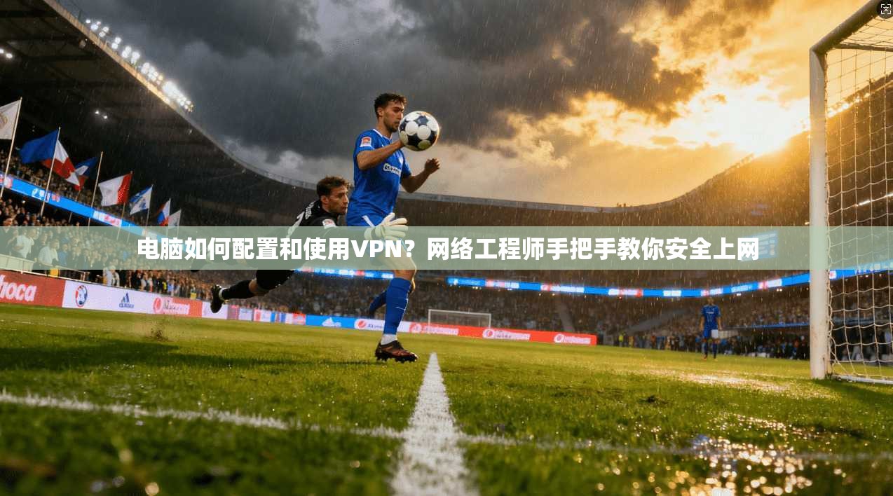 电脑如何配置和使用VPN?网络工程师手把手教你安全上网