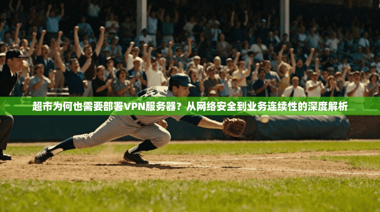 超市为何也需要部署VPN服务器?从网络安全到业务连续性的深度解析