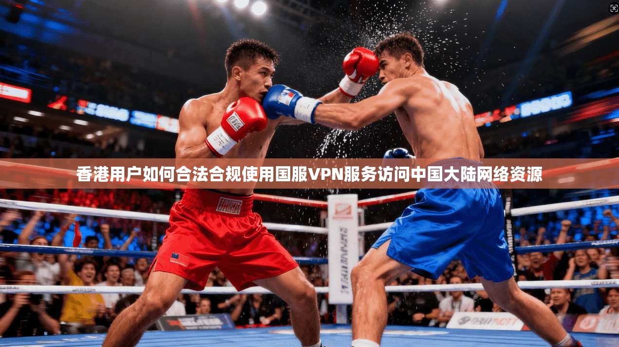 香港用户如何合法合规使用国服VPN服务访问中国大陆网络资源