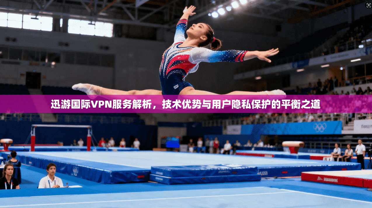 迅游国际VPN服务解析，技术优势与用户隐私保护的平衡之道