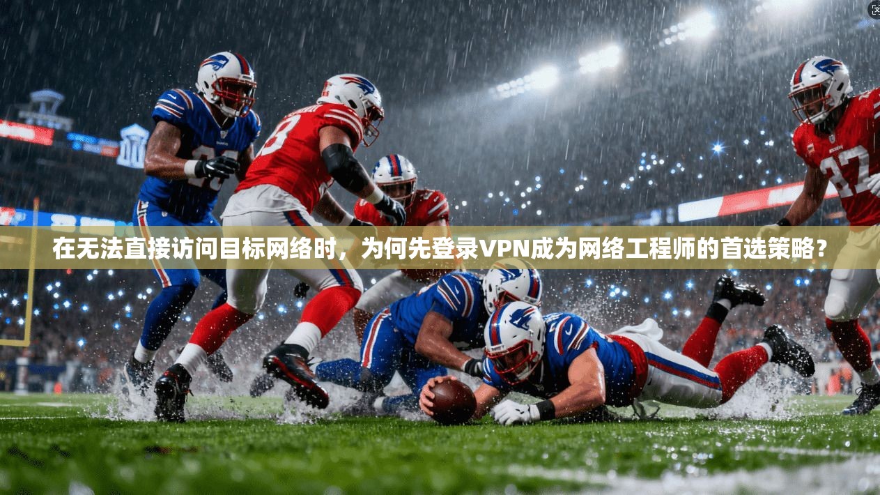 在无法直接访问目标网络时，为何先登录VPN成为网络工程师的首选策略？