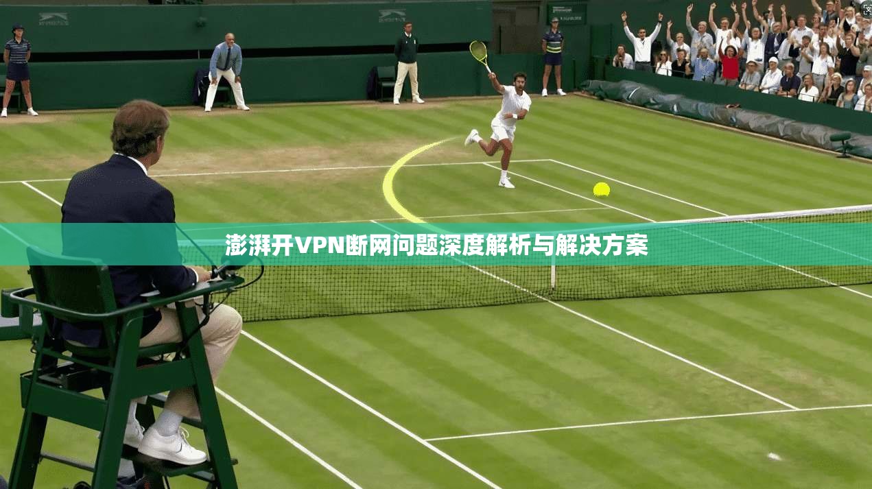 澎湃开VPN断网问题深度解析与解决方案