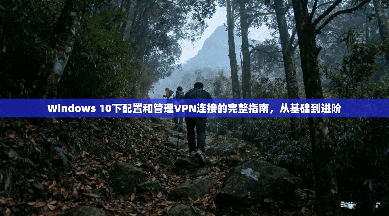Windows 10下配置和管理VPN连接的完整指南,从基础到进阶