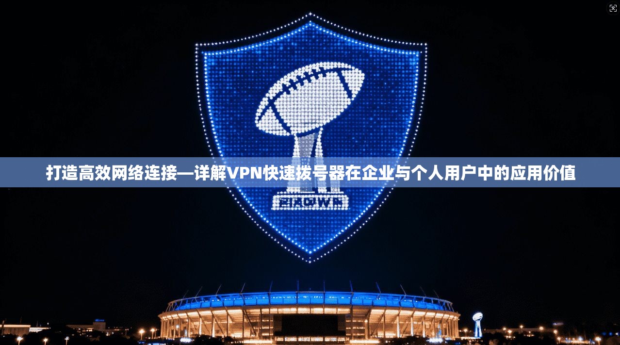 打造高效网络连接—详解VPN快速拨号器在企业与个人用户中的应用价值