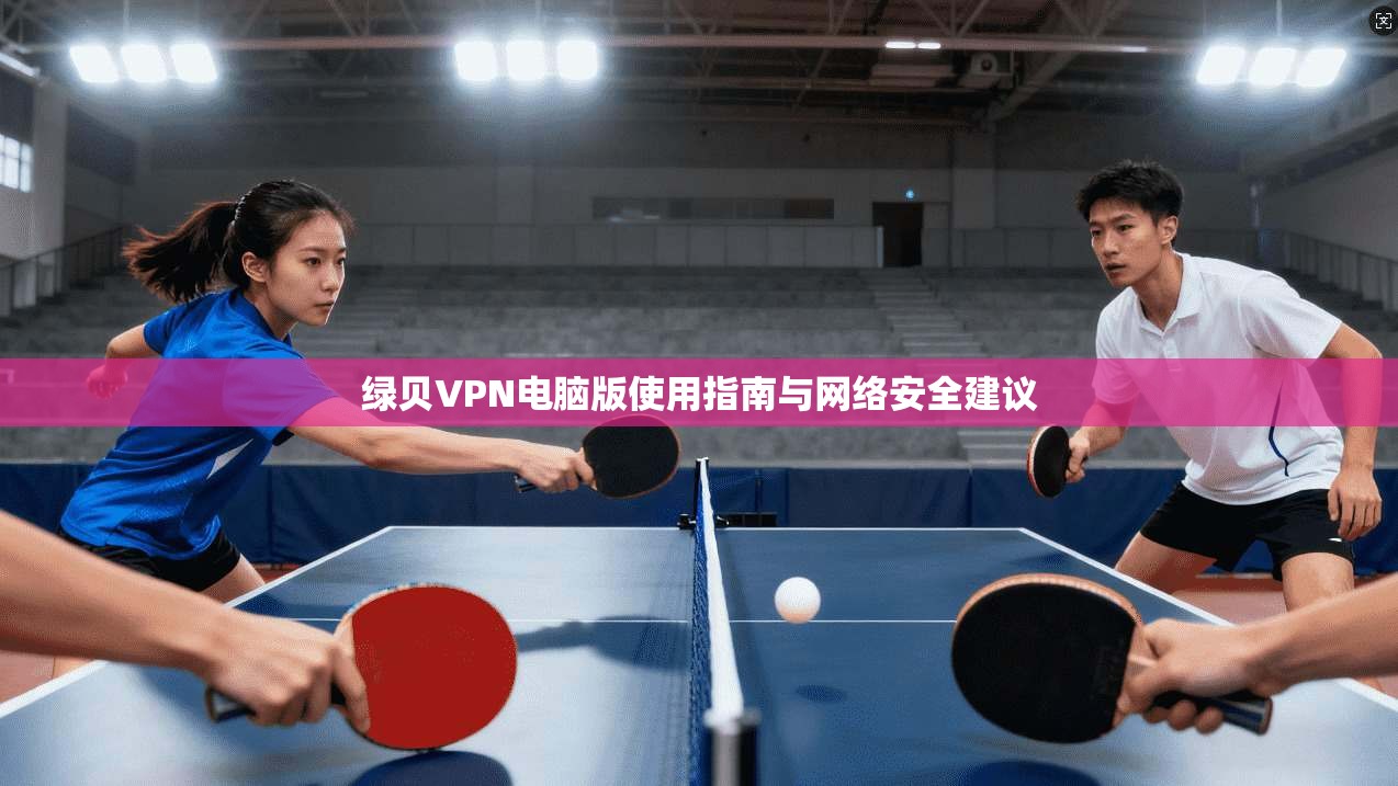绿贝VPN电脑版使用指南与网络安全建议