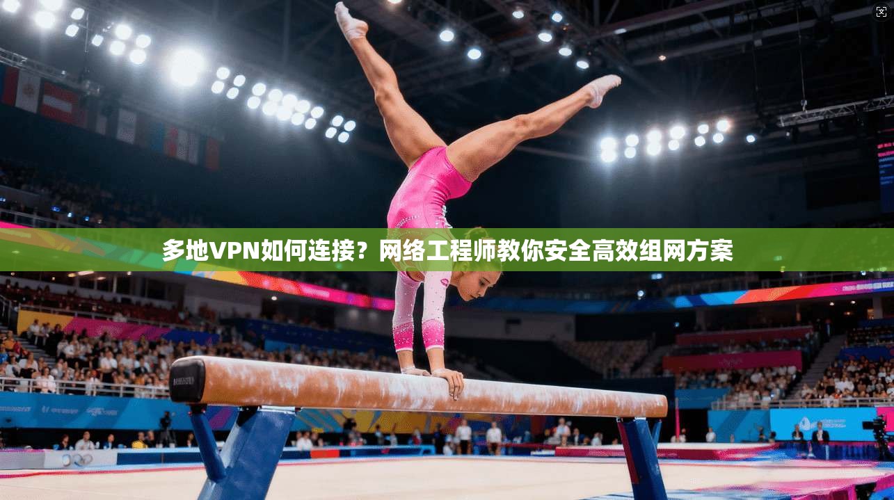 多地VPN如何连接?网络工程师教你安全高效组网方案