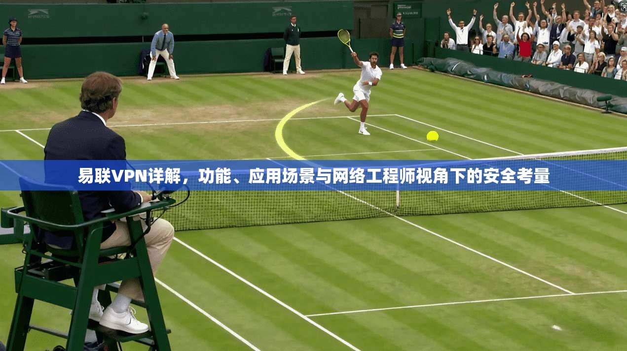 易联VPN详解,功能、应用场景与网络工程师视角下的安全考量