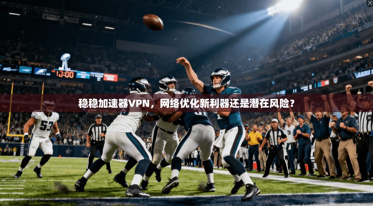 稳稳加速器VPN，网络优化新利器还是潜在风险？