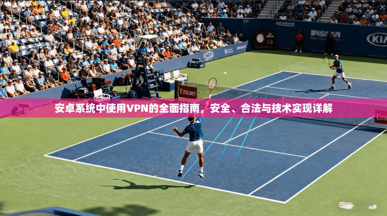安卓系统中使用VPN的全面指南，安全、合法与技术实现详解
