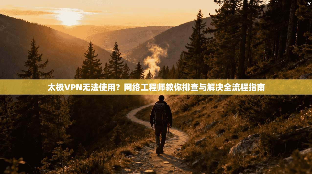 太极VPN无法使用？网络工程师教你排查与解决全流程指南