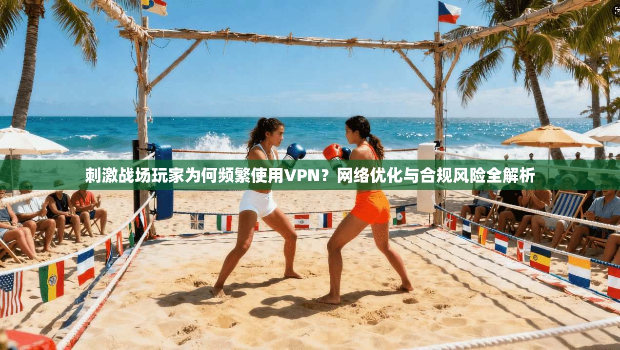 刺激战场玩家为何频繁使用VPN？网络优化与合规风险全解析