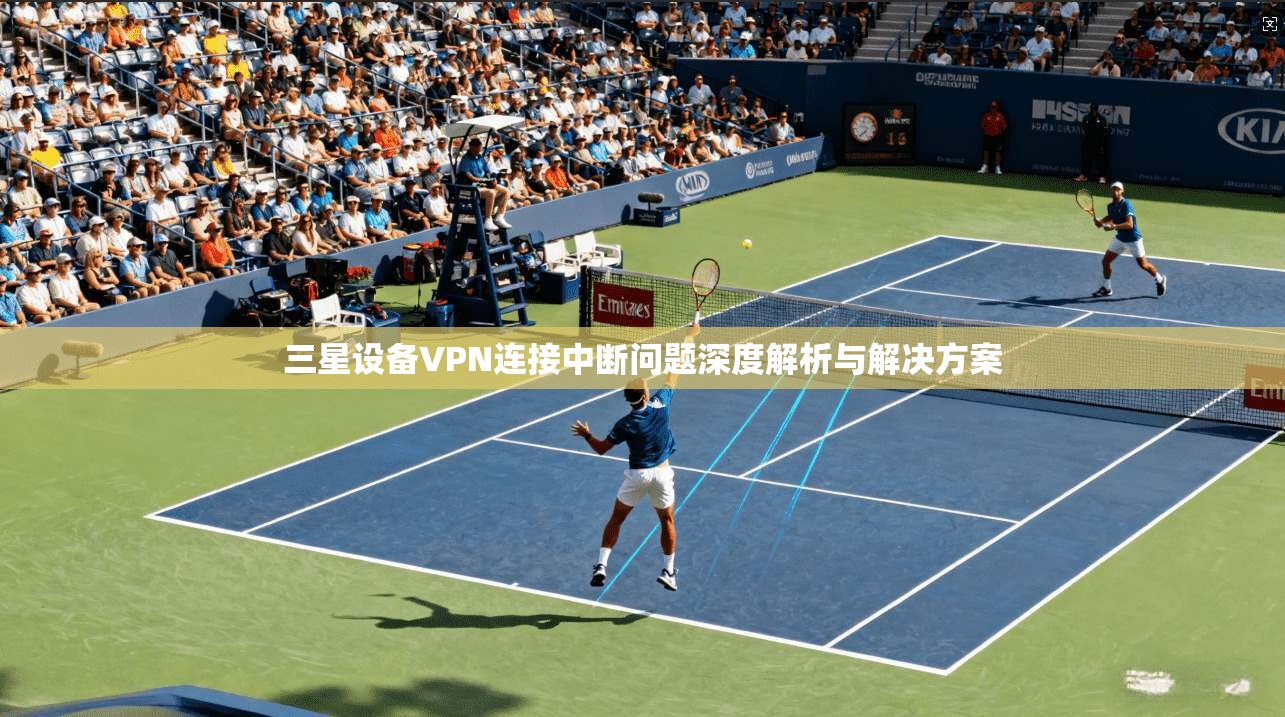 三星设备VPN连接中断问题深度解析与解决方案
